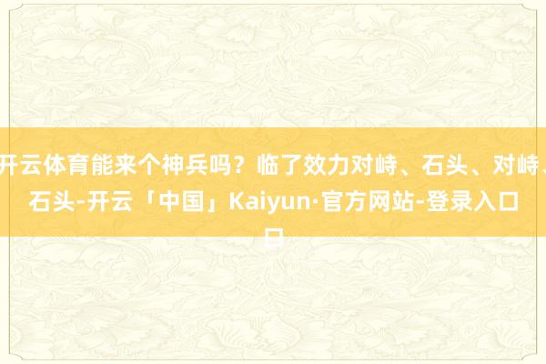 开云体育能来个神兵吗？临了效力对峙、石头、对峙、石头-开云「中国」Kaiyun·官方网站-登录入口