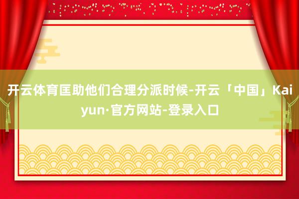 开云体育匡助他们合理分派时候-开云「中国」Kaiyun·官方网站-登录入口