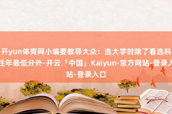 开yun体育网小编要教导大众：选大学时除了看选科、往年最低分外-开云「中国」Kaiyun·官方网站-登录入口