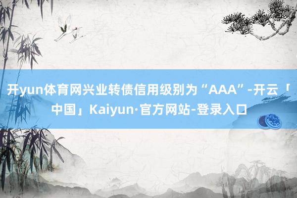开yun体育网兴业转债信用级别为“AAA”-开云「中国」Kaiyun·官方网站-登录入口