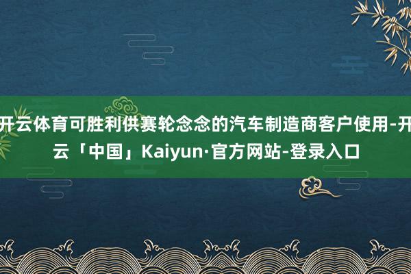 开云体育可胜利供赛轮念念的汽车制造商客户使用-开云「中国」Kaiyun·官方网站-登录入口