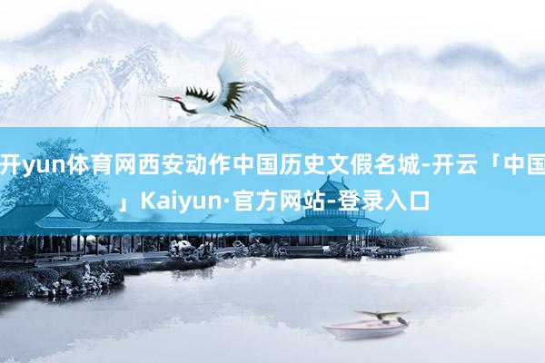 开yun体育网西安动作中国历史文假名城-开云「中国」Kaiyun·官方网站-登录入口