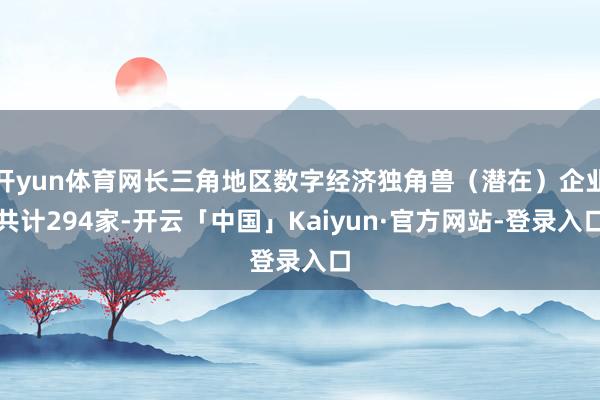 开yun体育网长三角地区数字经济独角兽（潜在）企业共计294家-开云「中国」Kaiyun·官方网站-登录入口