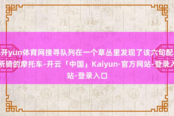 开yun体育网搜寻队列在一个草丛里发现了该六旬配偶所骑的摩托车-开云「中国」Kaiyun·官方网站-登录入口