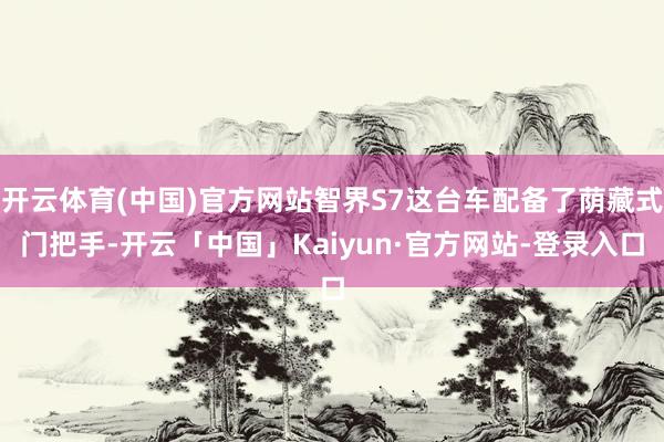 开云体育(中国)官方网站智界S7这台车配备了荫藏式门把手-开云「中国」Kaiyun·官方网站-登录入口