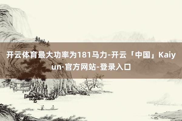 开云体育最大功率为181马力-开云「中国」Kaiyun·官方网站-登录入口