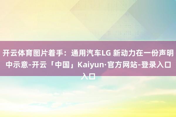 开云体育图片着手：通用汽车LG 新动力在一份声明中示意-开云「中国」Kaiyun·官方网站-登录入口