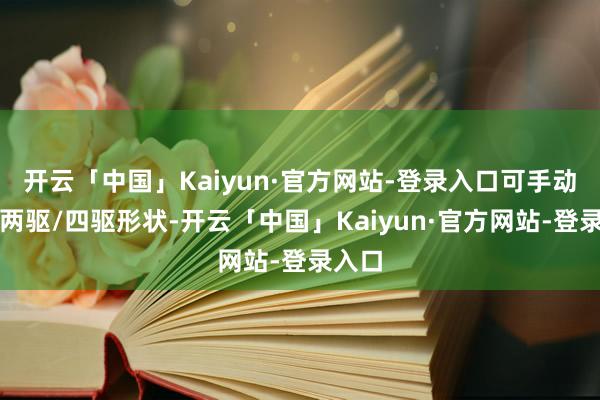 开云「中国」Kaiyun·官方网站-登录入口可手动切换两驱/四驱形状-开云「中国」Kaiyun·官方网站-登录入口