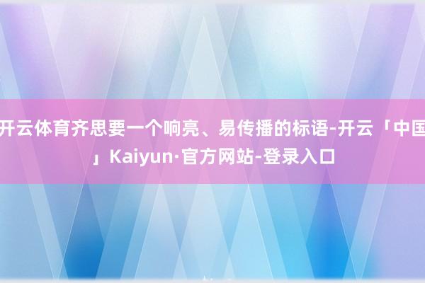 开云体育齐思要一个响亮、易传播的标语-开云「中国」Kaiyun·官方网站-登录入口