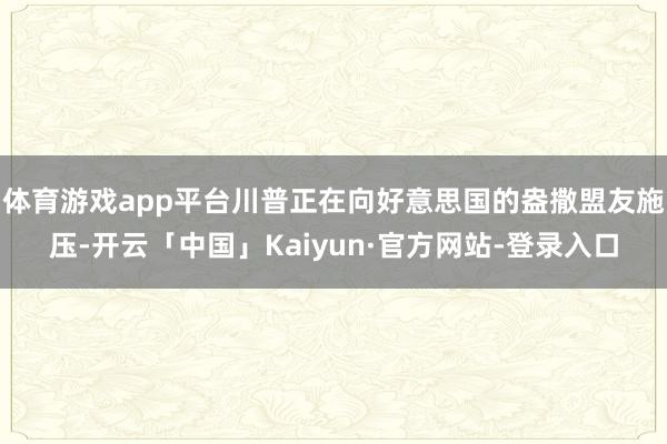 体育游戏app平台川普正在向好意思国的盎撒盟友施压-开云「中国」Kaiyun·官方网站-登录入口