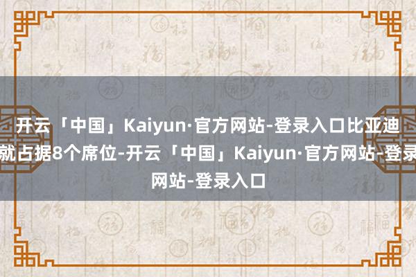 开云「中国」Kaiyun·官方网站-登录入口比亚迪我方就占据8个席位-开云「中国」Kaiyun·官方网站-登录入口