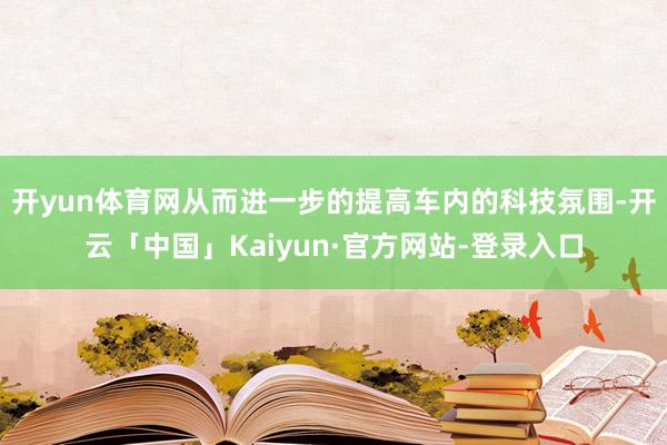 开yun体育网从而进一步的提高车内的科技氛围-开云「中国」Kaiyun·官方网站-登录入口