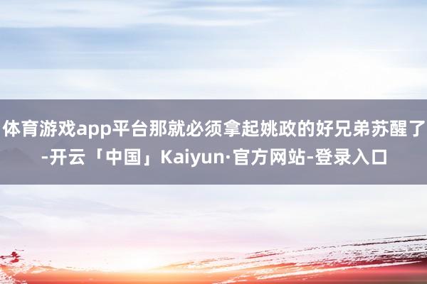 体育游戏app平台那就必须拿起姚政的好兄弟苏醒了-开云「中国」Kaiyun·官方网站-登录入口