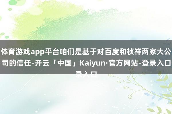 体育游戏app平台咱们是基于对百度和祯祥两家大公司的信任-开云「中国」Kaiyun·官方网站-登录入口