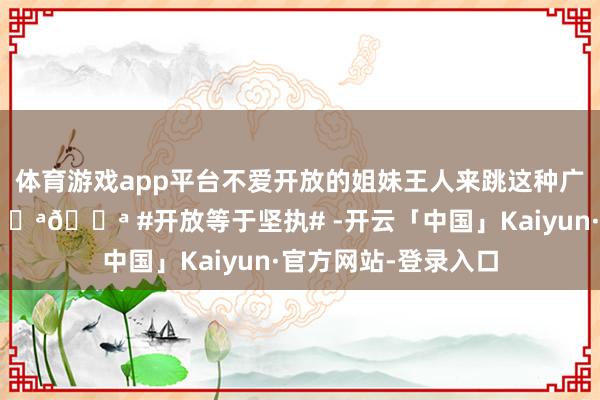 体育游戏app平台不爱开放的姐妹王人来跳这种广场舞式减肥操吧💪💪 #开放等于坚执# -开云「中国」Kaiyun·官方网站-登录入口