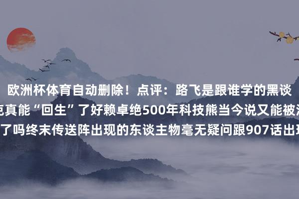 欧洲杯体育自动删除！点评：路飞是跟谁学的黑谈架势？甚平？贝加庞克真能“回生”了好赖卓绝500年科技熊当今说又能被治好？不是缅思淹没了吗终末传送阵出现的东谈主物毫无疑问跟907话出现的大氅“香克斯”一模相似当今不少海米偏向是香克斯是双胞胎的还给起了个花名“臭克斯”以便阔别傍边一同出现大氅女性是新变装吧传送阵究竟是某个东谈主的智力还是安装？能苟且传送所在的话偷袭暗杀那是手到拿来剧情的发展不错变化多端了