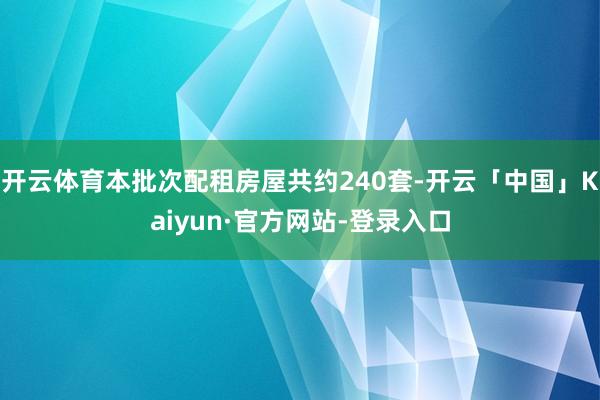 开云体育本批次配租房屋共约240套-开云「中国」Kaiyun·官方网站-登录入口