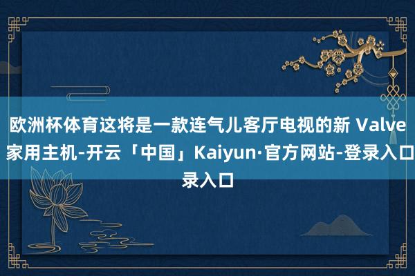 欧洲杯体育这将是一款连气儿客厅电视的新 Valve 家用主机-开云「中国」Kaiyun·官方网站-登录入口