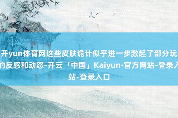 开yun体育网这些皮肤诡计似乎进一步激起了部分玩家的反感和动怒-开云「中国」Kaiyun·官方网站-登录入口