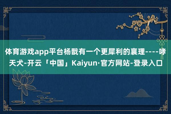 体育游戏app平台杨戬有一个更犀利的襄理----哮天犬-开云「中国」Kaiyun·官方网站-登录入口