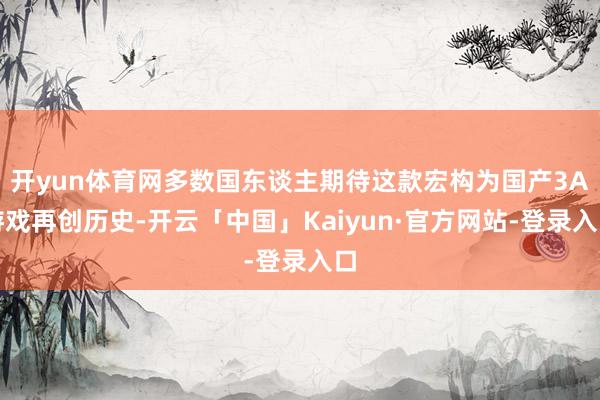 开yun体育网多数国东谈主期待这款宏构为国产3A游戏再创历史-开云「中国」Kaiyun·官方网站-登录入口