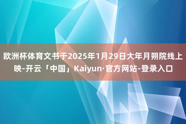 欧洲杯体育文书于2025年1月29日大年月朔院线上映-开云「中国」Kaiyun·官方网站-登录入口
