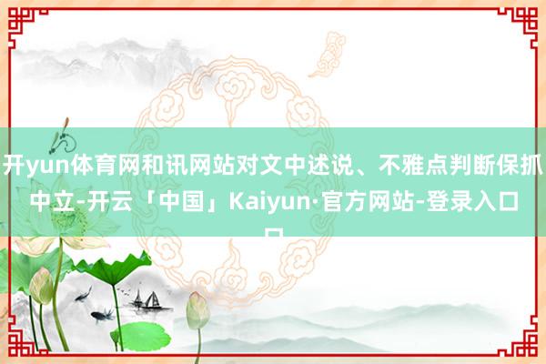 开yun体育网和讯网站对文中述说、不雅点判断保抓中立-开云「中国」Kaiyun·官方网站-登录入口