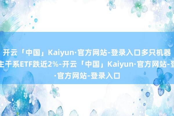 开云「中国」Kaiyun·官方网站-登录入口多只机器东说念主干系ETF跌近2%-开云「中国」Kaiyun·官方网站-登录入口