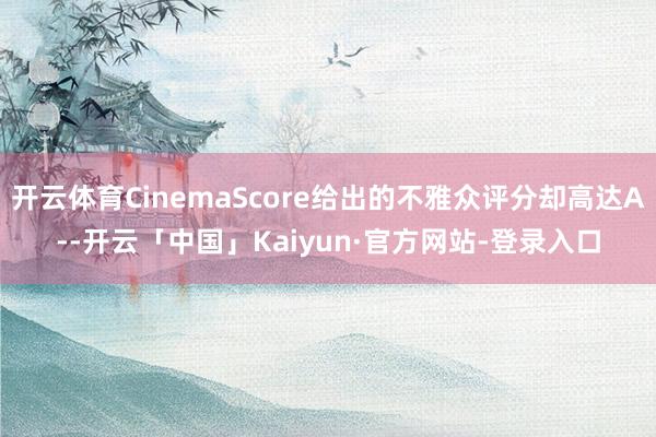 开云体育CinemaScore给出的不雅众评分却高达A--开云「中国」Kaiyun·官方网站-登录入口