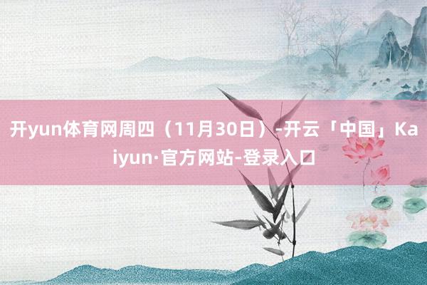 开yun体育网周四（11月30日）-开云「中国」Kaiyun·官方网站-登录入口