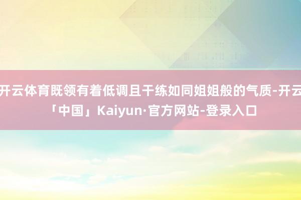 开云体育既领有着低调且干练如同姐姐般的气质-开云「中国」Kaiyun·官方网站-登录入口