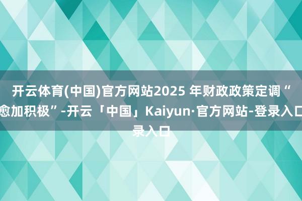 开云体育(中国)官方网站2025 年财政政策定调“愈加积极”-开云「中国」Kaiyun·官方网站-登录入口