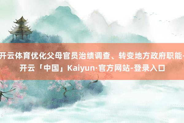 开云体育优化父母官员治绩调查、转变地方政府职能-开云「中国」Kaiyun·官方网站-登录入口