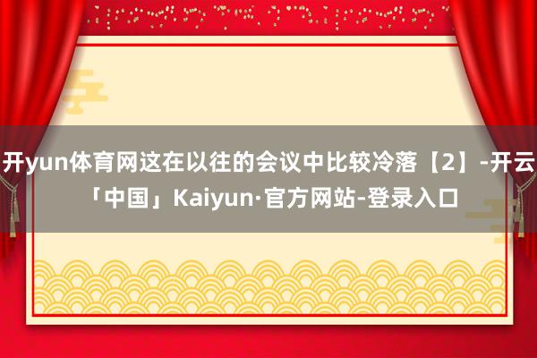 开yun体育网这在以往的会议中比较冷落【2】-开云「中国」Kaiyun·官方网站-登录入口