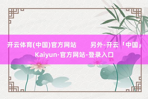 开云体育(中国)官方网站        另外-开云「中国」Kaiyun·官方网站-登录入口