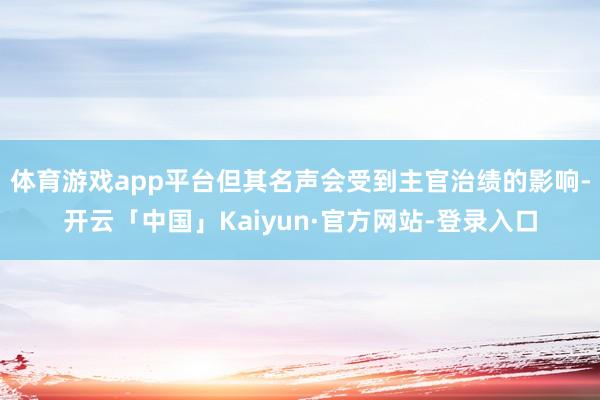 体育游戏app平台但其名声会受到主官治绩的影响-开云「中国」Kaiyun·官方网站-登录入口