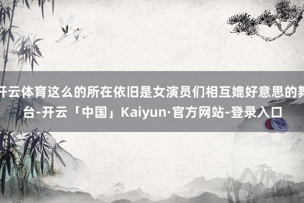 开云体育这么的所在依旧是女演员们相互媲好意思的舞台-开云「中国」Kaiyun·官方网站-登录入口