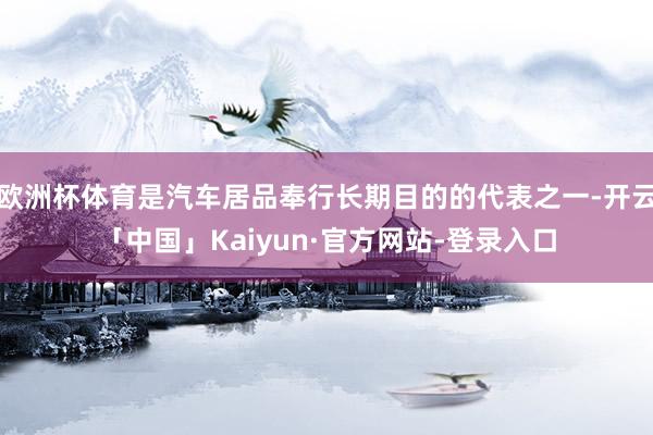 欧洲杯体育是汽车居品奉行长期目的的代表之一-开云「中国」Kaiyun·官方网站-登录入口