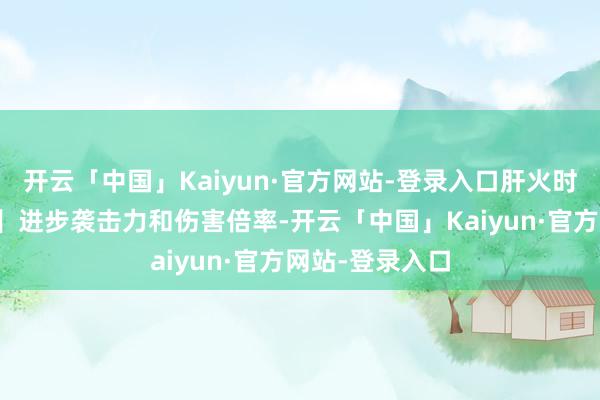开云「中国」Kaiyun·官方网站-登录入口肝火时代【青龙啸天】进步袭击力和伤害倍率-开云「中国」Kaiyun·官方网站-登录入口