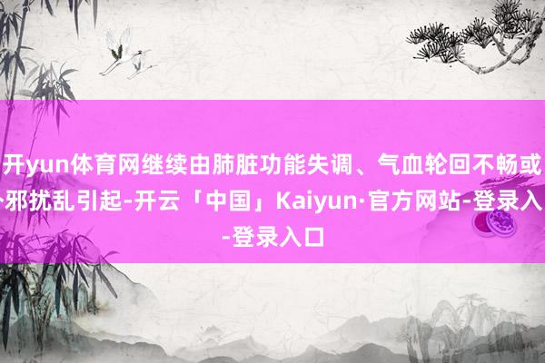 开yun体育网继续由肺脏功能失调、气血轮回不畅或外邪扰乱引起-开云「中国」Kaiyun·官方网站-登录入口