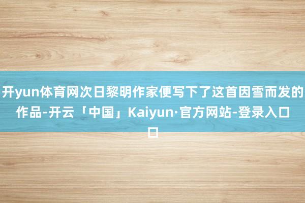 开yun体育网次日黎明作家便写下了这首因雪而发的作品-开云「中国」Kaiyun·官方网站-登录入口
