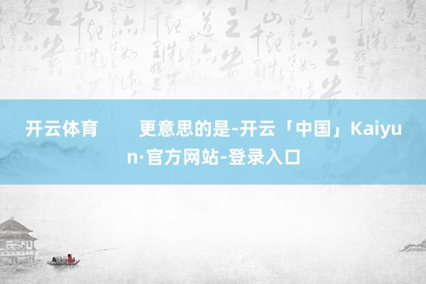 开云体育        更意思的是-开云「中国」Kaiyun·官方网站-登录入口