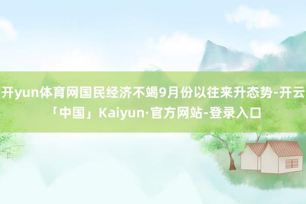 开yun体育网国民经济不竭9月份以往来升态势-开云「中国」Kaiyun·官方网站-登录入口