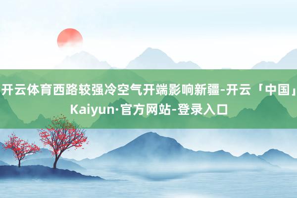 开云体育西路较强冷空气开端影响新疆-开云「中国」Kaiyun·官方网站-登录入口