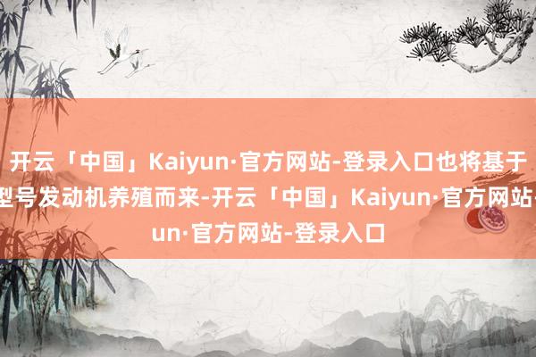 开云「中国」Kaiyun·官方网站-登录入口也将基于B58TU2型号发动机养殖而来-开云「中国」Kaiyun·官方网站-登录入口
