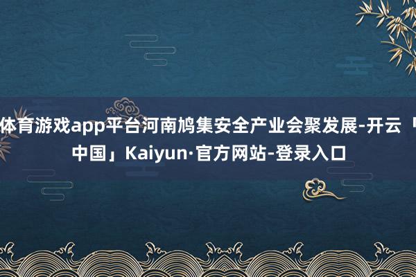 体育游戏app平台河南鸠集安全产业会聚发展-开云「中国」Kaiyun·官方网站-登录入口