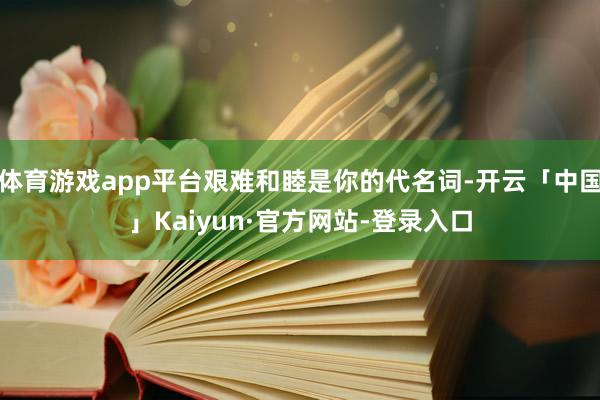 体育游戏app平台艰难和睦是你的代名词-开云「中国」Kaiyun·官方网站-登录入口