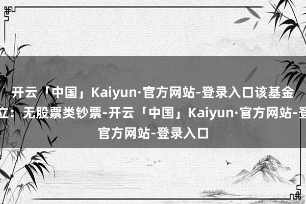 开云「中国」Kaiyun·官方网站-登录入口该基金钞票竖立：无股票类钞票-开云「中国」Kaiyun·官方网站-登录入口