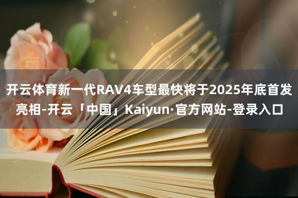 开云体育新一代RAV4车型最快将于2025年底首发亮相-开云「中国」Kaiyun·官方网站-登录入口