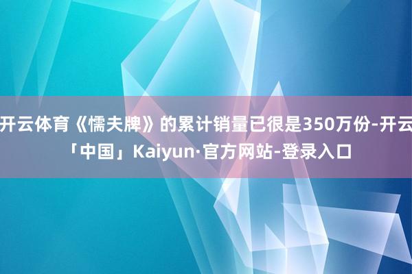 开云体育《懦夫牌》的累计销量已很是350万份-开云「中国」Kaiyun·官方网站-登录入口